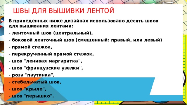 ШВЫ ДЛЯ ВЫШИВКИ ЛЕНТОЙ   В приведенных ниже дизайнах использовано десять швов для вышивания лентами: - ленточный шов (центральный), - боковой ленточный шов (смещенный: правый, или левый) - прямой стежок, - перекрученный прямой стежок, - шов 