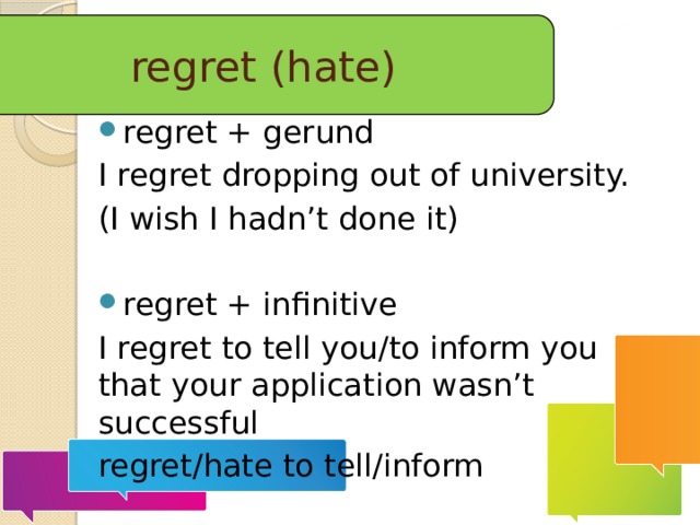  regret (hate) regret + gerund I regret dropping out of university. (I wish I hadn’t done it) regret + infinitive I regret to tell you/to inform you that your application wasn’t successful regret/hate to tell/inform 