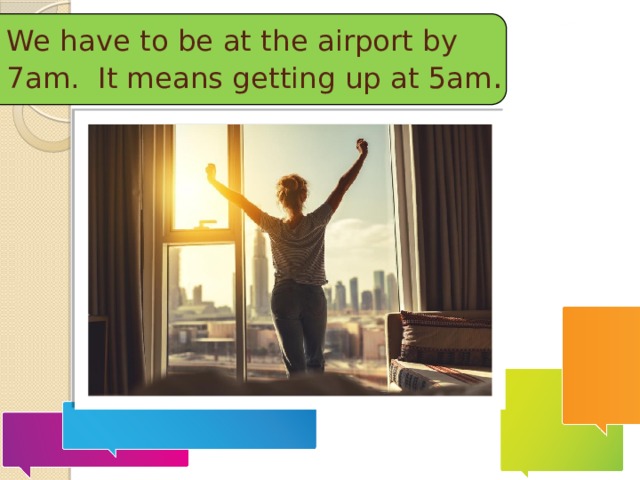 We have to be at the airport by 7am. It means getting up at 5am . 