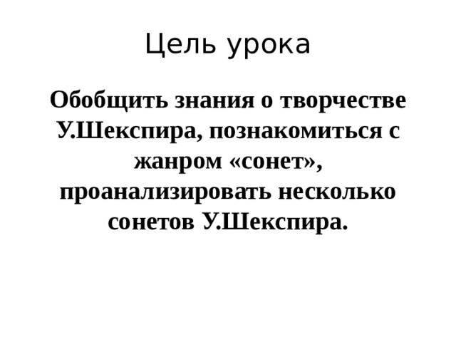 Цель урока Обобщить знания о творчестве У.Шекспира, познакомиться с жанром «сонет», проанализировать несколько сонетов У.Шекспира. 