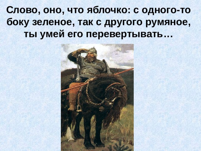 Слово, оно, что яблочко: с одного-то боку зеленое, так с другого румяное, ты умей его перевертывать… 