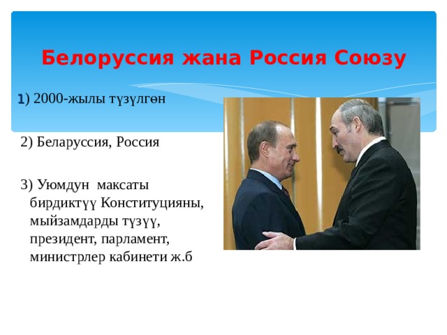  Белоруссия жана Россия Союзу 1 ) 2000-жылы түзүлгөн  2) Беларуссия, Россия  3) Уюмдун максаты бирдиктүү Конституцияны, мыйзамдарды түзүү, президент, парламент, министрлер кабинети ж.б 