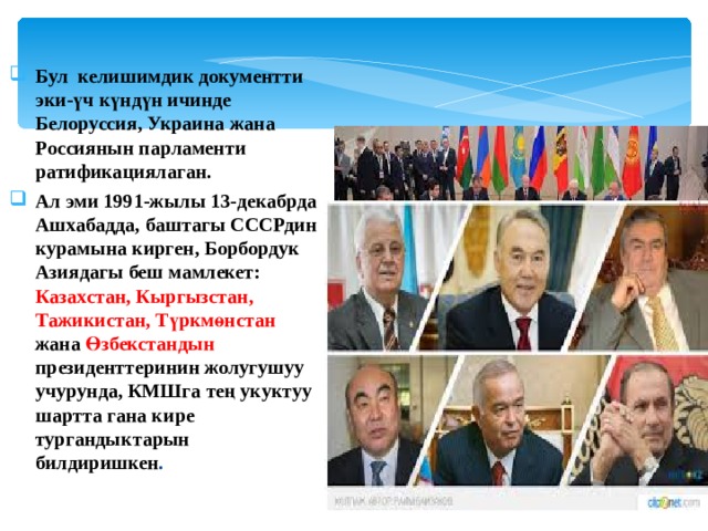 Бул келишимдик документти эки-үч күндүн ичинде Белоруссия, Украина жана Россиянын парламенти ратификациялаган. Ал эми 1991-жылы 13-декабрда Ашхабадда, баштагы СССРдин курамына кирген, Борбордук Азиядагы беш мамлекет: Казахстан, Кыргызстан, Тажикистан, Түркмөнстан  жана Өзбекстандын президенттеринин жолугушуу учурунда, КМШга тең укуктуу шартта гана кире тургандыктарын билдиришкен . 