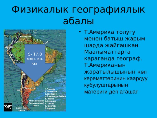 Физикалык географиялык абалы Т.Америка толугу менен батыш жарым шарда жайгашкан. Маалыматтарга караганда географ. Т.Американын жаратылышынын к ѳп кереметтеринин каардуу кубулуштарынын материги деп аташат S- 17.8 млн. кв. км 