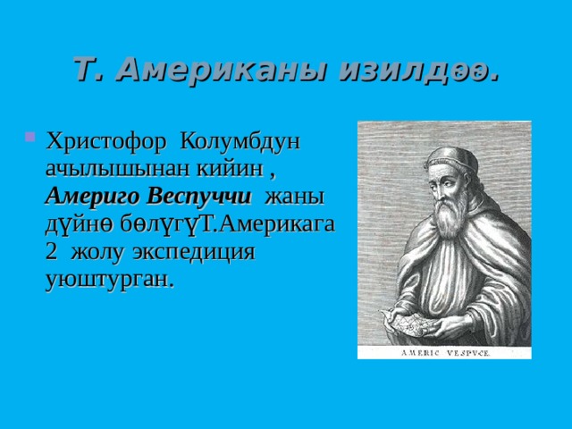 Т. Американы изилд ѳѳ . Христофор Колумбдун ачылышынан кийин , Америго Веспуччи жаны дүйнѳ бѳлүгүТ.Америкага 2 жолу экспедиция уюштурган. 