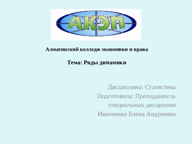 Алматинский колледж экономики и права   Тема: Ряды динамики    Дисциплина: Статистика Подготовила: Преподаватель  специальных дисциплин Иванченко Елена Андреевна  