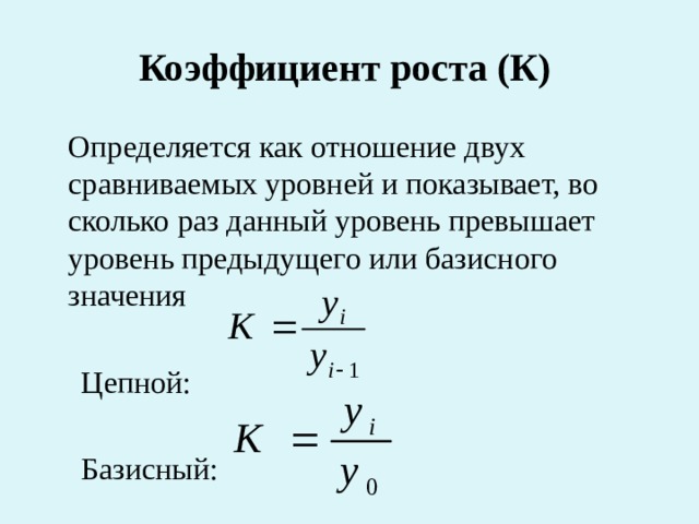 Коэффициент роста (К)   Определяется как отношение двух сравниваемых уровней и показывает, во сколько раз данный уровень превышает уровень предыдущего или базисного значения  Цепной:  Базисный: 