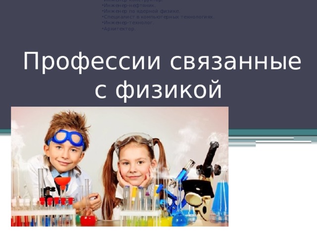 Физик-инженер. Физик-механик. Инженер-конструктор. Инженер-нефтяник. Инженер по ядерной физике. Специалист в компьютерных технологиях. Инженер-технолог. Архитектор. Профессии связанные с физикой 