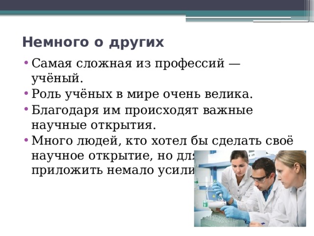 Немного о других   Самая сложная из профессий — учёный. Роль учёных в мире очень велика. Благодаря им происходят важные научные открытия. Много людей, кто хотел бы сделать своё научное открытие, но для этого нужно приложить немало усилий. 