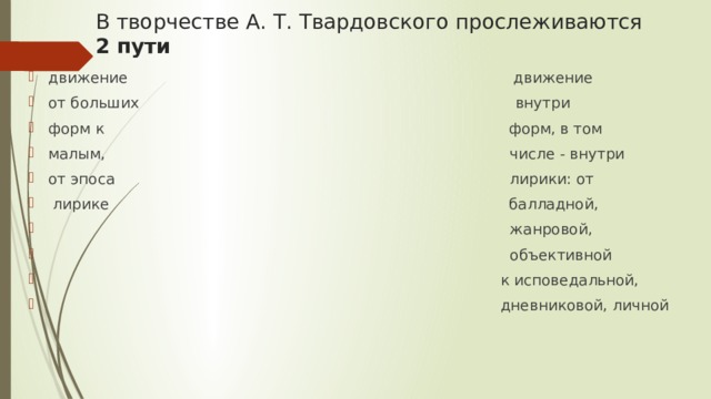 В творчестве А. Т. Твардовского прослеживаются  2 пути   движение движение от больших внутри форм к форм, в том малым, числе - внутри от эпоса лирики: от  лирике балладной,  жанровой,  объективной  к исповедальной,  дневниковой, личной 
