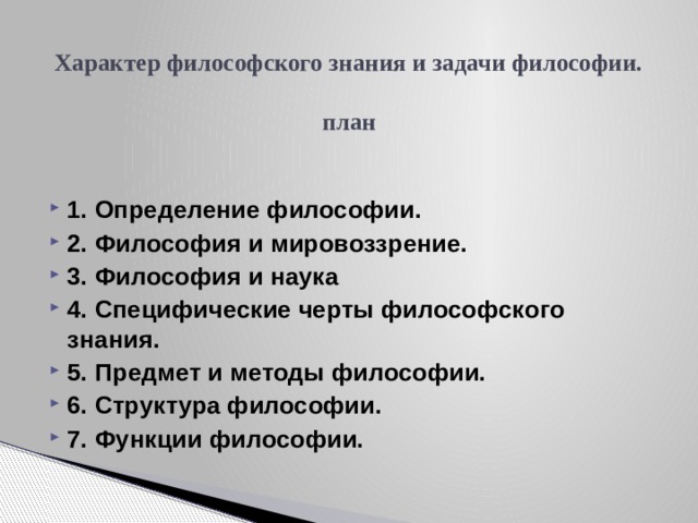 Характер философского знания и задачи философии.   план   1. Определение философии. 2. Философия и мировоззрение. 3. Философия и наука 4. Специфические черты философского знания. 5. Предмет и методы философии. 6. Структура философии. 7. Функции философии. 