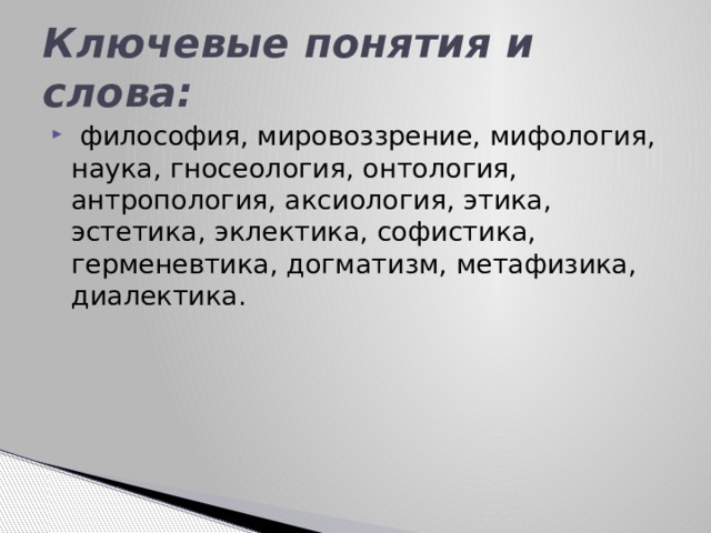 Ключевые понятия и слова:   философия, мировоззрение, мифология, наука, гносеология, онтология, антропология, аксиология, этика, эстетика, эклектика, софистика, герменевтика, догматизм, метафизика, диалектика. 