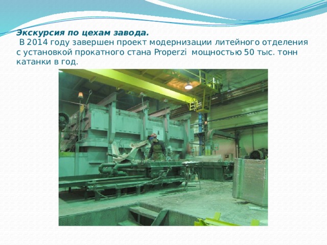 Экскурсия по цехам завода.  В 2014 году завершен проект модернизации литейного отделения с установкой прокатного стана Properzi  мощностью 50 тыс. тонн катанки в год. 
