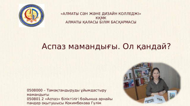 «АЛМАТЫ СӘН ЖӘНЕ ДИЗАЙН КОЛЛЕДЖІ» КҚМК АЛМАТЫ ҚАЛАСЫ БІЛІМ БАСҚАРМАСЫ Аспаз мамандығы. Ол қандай? 0508000 – Тамақтандыруды ұйымдастыру мамандығы 050801 2 «Аспаз» біліктілігі бойынша арнайы пәндер оқытушысы Кокимбекова Гүлім Дәулетқызы 