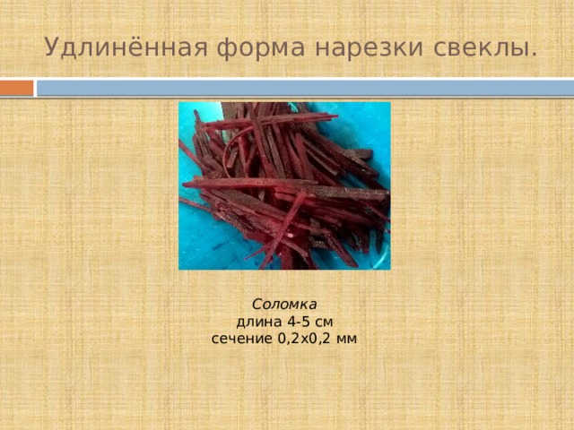 Удлинённая форма нарезки свеклы. Соломка  длина 4-5 см  сечение 0,2х0,2 мм 