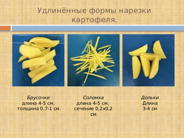 Удлинённые формы нарезки картофеля. Брусочки  длина 4-5 см, Соломка  длина 4-5 см, Дольки  толщина 0,7-1 см. сечение 0,2х0,2 см Длина 3-4 см 