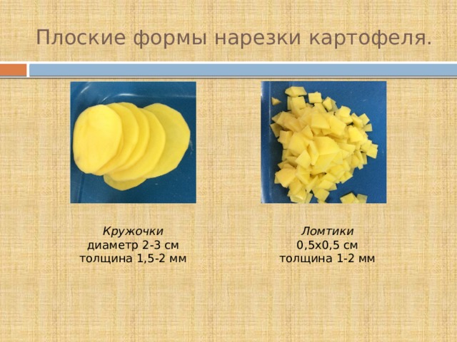 Плоские формы нарезки картофеля. Кружочки  диаметр 2-3 см  толщина 1,5-2 мм Ломтики  0,5х0,5 см  толщина 1-2 мм 
