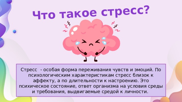 Что такое стресс? Стресс   - особая форма переживания чувств и эмоций. По психологическим характеристикам стресс близок к аффекту, а по длительности к настроению. Это психическое состояние, ответ организма на условия среды и требования, выдвигаемые средой к личности. 
