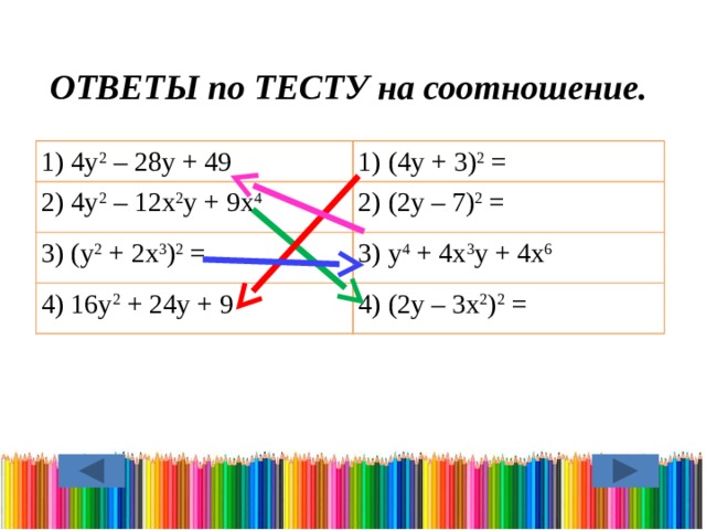  ОТВЕТЫ по ТЕСТУ на соотношение. 1) 4у 2 – 28у + 49 1) (4у + 3) 2 = 2) 4у 2 – 12х 2 у + 9х 4 2) (2у – 7) 2 = 3) (у 2 + 2х 3 ) 2 = 3) у 4 + 4х 3 у + 4х 6 4) 16у 2 + 24у + 9 4) (2у – 3х 2 ) 2 = 