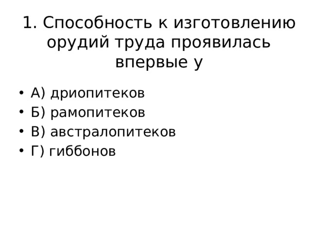 1. Способность к изготовлению орудий труда проявилась впервые у А) дриопитеков Б) рамопитеков В) австралопитеков Г) гиббонов 