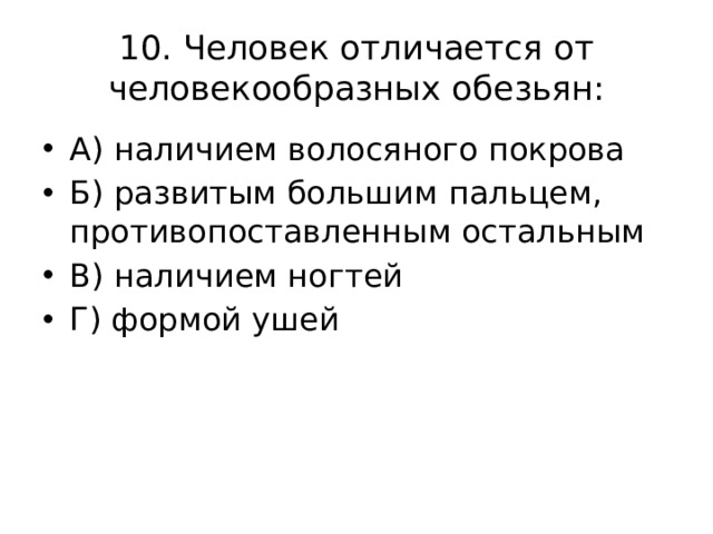 10. Человек отличается от человекообразных обезьян: А) наличием волосяного покрова Б) развитым большим пальцем, противопоставленным остальным В) наличием ногтей Г) формой ушей 