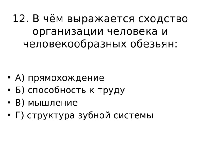 12. В чём выражается сходство организации человека и человекообразных обезьян: А) прямохождение Б) способность к труду В) мышление Г) структура зубной системы 