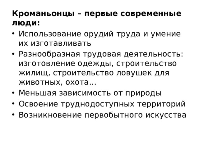 Кроманьонцы – первые современные люди: Использование орудий труда и умение их изготавливать Разнообразная трудовая деятельность: изготовление одежды, строительство жилищ, строительство ловушек для животных, охота… Меньшая зависимость от природы Освоение труднодоступных территорий Возникновение первобытного искусства 