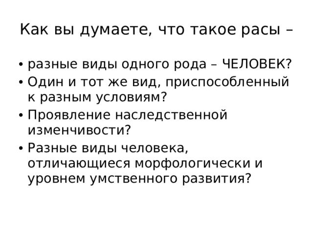 Как вы думаете, что такое расы – разные виды одного рода – ЧЕЛОВЕК? Один и тот же вид, приспособленный к разным условиям? Проявление наследственной изменчивости? Разные виды человека, отличающиеся морфологически и уровнем умственного развития? 