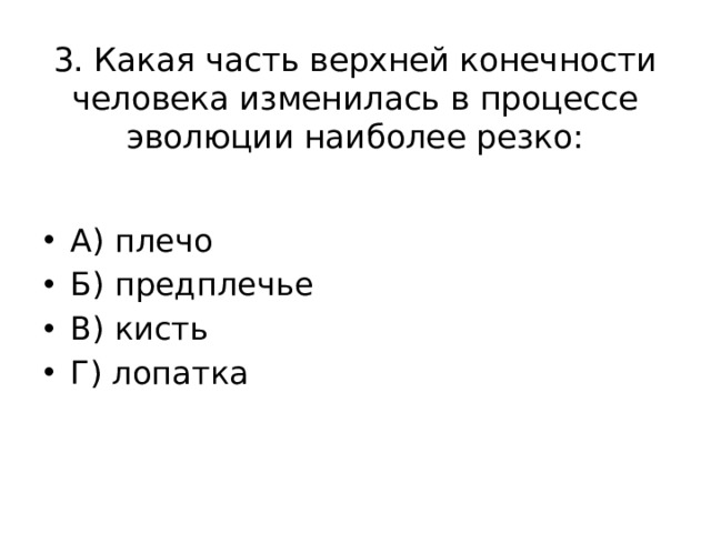 3. Какая часть верхней конечности человека изменилась в процессе эволюции наиболее резко: А) плечо Б) предплечье В) кисть Г) лопатка 