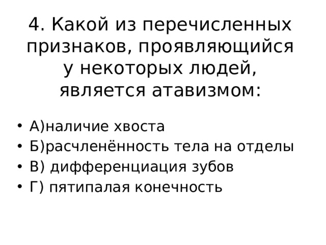 4. Какой из перечисленных признаков, проявляющийся у некоторых людей, является атавизмом: А)наличие хвоста Б)расчленённость тела на отделы В) дифференциация зубов Г) пятипалая конечность 