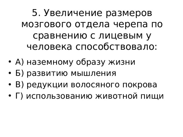 5. Увеличение размеров мозгового отдела черепа по сравнению с лицевым у человека способствовало: А) наземному образу жизни Б) развитию мышления В) редукции волосяного покрова Г) использованию животной пищи 