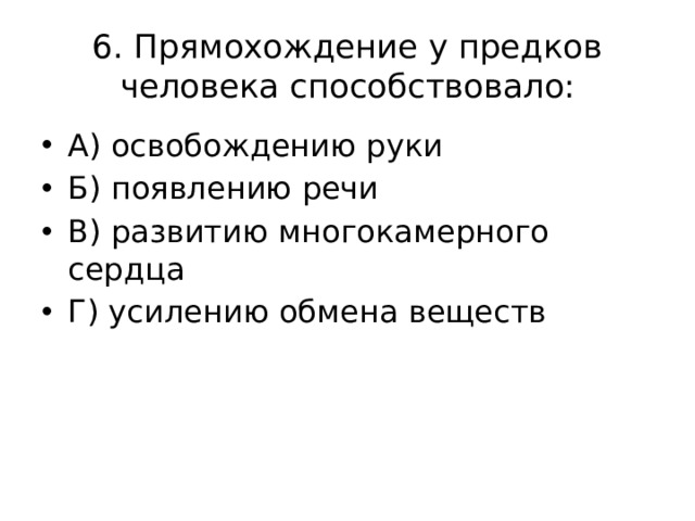 6. Прямохождение у предков человека способствовало: А) освобождению руки Б) появлению речи В) развитию многокамерного сердца Г) усилению обмена веществ 
