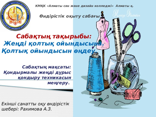 КМҚК «Алматы сән және дизайн колледжі» Алматы қ. Өндірістік оқыту сабағы  Сабақтың тақырыбы:  Жеңді қолтық ойындысына. Қолтық ойындысын өңдеу.       Сабақтың мақсаты: Қондырмалы жеңді дұрыс қондыру техникасын меңгеру . Екінші санатты оқу өндірістік шебері: Рахимова А.З . 