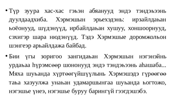 Түр зуура хас-хас гэһэн абяанууд эндэ тэндэһээнь дуулдаадхиба. Хэрмэшын эрьехэдэнь: ирзайлдаһан һоёонууд, шүдэнүүд, ирбайлдаһан хушуу, хоншоорнууд, сэхигэр шара нюдэнүүд. Тэдэ Хэрмэшые доромжолһон шэнгеэр арһайлдажа байбад. Б ии үг ы зоригоо з ан гидаһа н Хэрмэшын нэгэнэйн ь урда һаа hүрэмсөөр шононууд э ндэ тэндэһээнь аhашаба... Мяха шуһанда хүртөөгүйшүүлынь Хэрмэшэдэ гүрөөгөө та һа хазуулжа унаһан удамаршынгаа шуһанда һогтожо, н эгэшье ү н еэ, нэгэшье бу руу барингүй гээгдэшэбэ. 