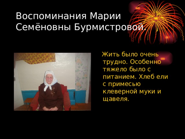 Воспоминания Марии Семёновны Бурмистровой.  Жить было очень трудно. Особенно тяжело было с питанием. Хлеб ели с примесью клеверной муки и щавеля. 
