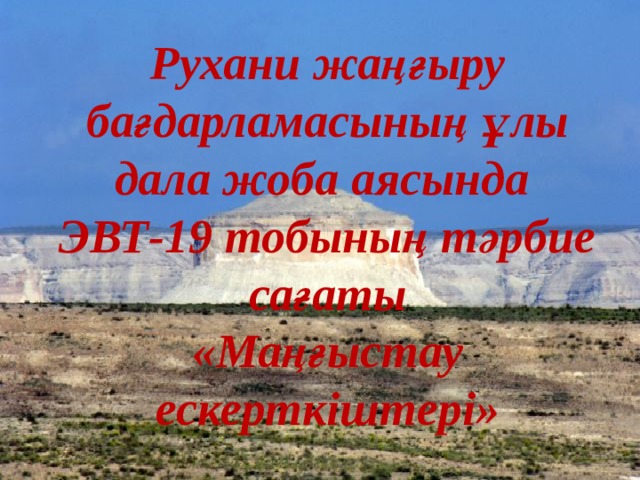 Рухани жаңғыру бағдарламасының ұлы дала жоба аясында ЭВТ-19 тобының тәрбие сағаты «Маңғыстау ескерткіштері» 