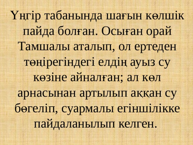 Үңгір табанында шағын көлшік пайда болған. Осыған орай Тамшалы аталып, ол ертеден төңірегіндегі елдің ауыз су көзіне айналған; ал көл арнасынан артылып аққан су бөгеліп, суармалы егіншілікке пайдаланылып келген. 