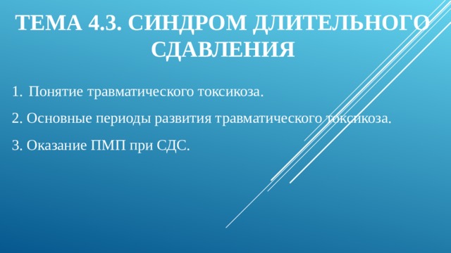 ТЕМА 4.3. СИНДРОМ ДЛИТЕЛЬНОГО СДАВЛЕНИЯ 1.  Понятие травматического токсикоза. 2. Основные периоды развития травматического токсикоза. 3. Оказание ПМП при СДС. 