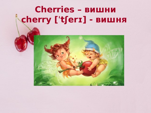 Cherries – вишни  cherry [ˈtʃerɪ] - вишня 