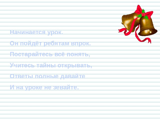 Начинается урок. Он пойдёт ребятам впрок. Постарайтесь всё понять, Учитесь тайны открывать, Ответы полные давайте И на уроке не зевайте.   