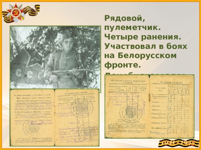 Рядовой, пулеметчик. Четыре ранения. Участвовал в боях на Белорусском фронте. Демобилизовался в октябре 1945 года. 