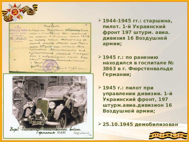 1944-1945 гг.: старшина, пилот. 1-й Украинский фронт 197 штурм. авиа. дивизия 16 Воздушной армии;  1945 г.: по ранению находился в госпитале № 3863 в г. Фюрстенвальде Германии;  1945 г.: пилот при управлении дивизии. 1-й Украинский фронт, 197 штурм.авиа.дивизион 16 Воздушной армии;  25.10.1945 демобилизован 