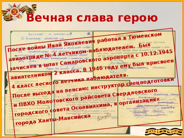 После войны Иван Яковлевич работал в Тюменском авиаотряде № 4 летчиком-наблюдателем. Был зачислен в штат Самаровского аэропорта с 10.12.1945 авиатехником 2 класса. В 1946 году ему был присвоен 4 класс лесного летчика наблюдателя. После выхода на пенсию: инструктор спецподготовки и ПВХО Молотовского райсовета Свердловского городского совета Осоавиахима, в организациях города Ханты-Мансийска Вечная слава герою 