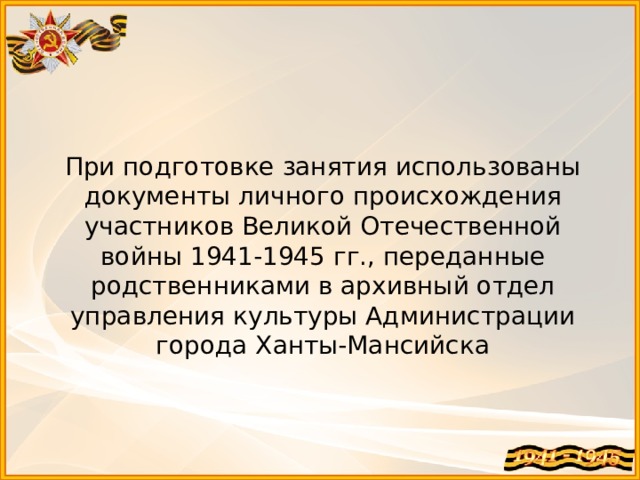 При подготовке занятия использованы документы личного происхождения участников Великой Отечественной войны 1941-1945 гг., переданные родственниками в архивный отдел управления культуры Администрации города Ханты-Мансийска 