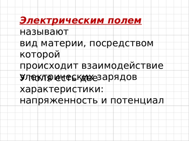 Электрическим полем  называют  вид материи, посредством которой  происходит взаимодействие электрических зарядов У поля есть две характеристики: напряженность и потенциал 