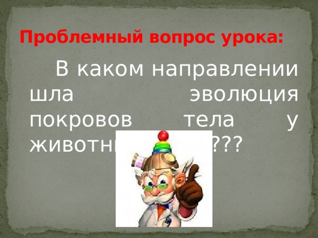 Проблемный вопрос урока:  В каком направлении шла эволюция покровов тела у животных????????? 