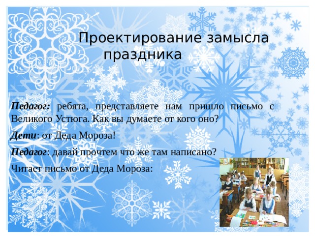   Проектирование замысла праздника   Педагог: ребята, представляете нам пришло письмо с Великого Устюга. Как вы думаете от кого оно? Дети : от Деда Мороза! Педагог : давай прочтем что же там написано? Читает письмо от Деда Мороза: 