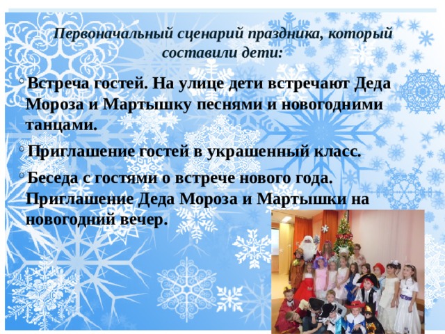 Первоначальный сценарий праздника, который составили дети:   Встреча гостей. На улице дети встречают Деда Мороза и Мартышку песнями и новогодними танцами. Приглашение гостей в украшенный класс. Беседа с гостями о встрече нового года. Приглашение Деда Мороза и Мартышки на новогодний вечер. 