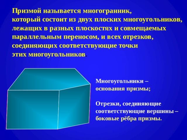 Призмой называется многогранник,  который состоит из двух плоских многоугольников,  лежащих в разных плоскостях и совмещаемых  параллельным переносом, и всех отрезков,  соединяющих соответствующие точки  этих многоугольников . Многоугольники –  основания призмы;   Отрезки, соединяющие  соответствующие вершины –  боковые рёбра призмы. 