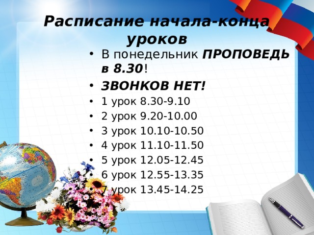 Расписание начала-конца уроков В понедельник ПРОПОВЕДЬ в 8.30 ! ЗВОНКОВ НЕТ! 1 урок 8.30-9.10 2 урок 9.20-10.00 3 урок 10.10-10.50 4 урок 11.10-11.50 5 урок 12.05-12.45 6 урок 12.55-13.35 7 урок 13.45-14.25 
